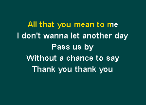 All that you mean to me
I don't wanna let another day
Pass us by

Without a chance to say
Thank you thank you