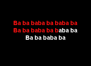Ba ba baba ba baba ba
Ba ba baba ba baba ba

Ba ba baba ba
