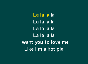La la la la
La la la la
La la la la

La la la la
I want you to love me
Like I'm a hot pie