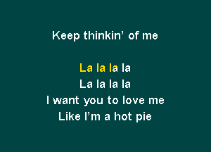 Keep thinkiw of me

La la la la
La la la la
I want you to love me
Like I'm a hot pie