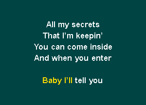 All my secrets
That Pm keepin'
You can come inside
And when you enter

Baby I'll tell you