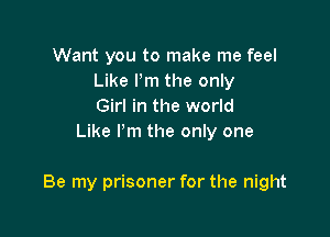Want you to make me feel
Like Pm the only
Girl in the world
Like I'm the only one

Be my prisoner for the night