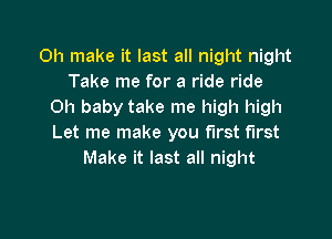 0h make it last all night night
Take me for a ride ride
Oh baby take me high high

Let me make you first first
Make it last all night