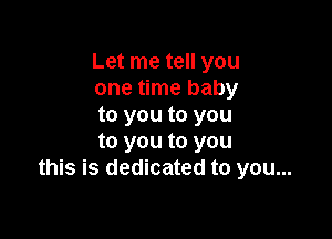 Let me tell you
one time baby
to you to you

to you to you
this is dedicated to you...