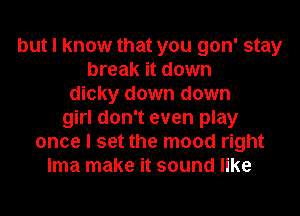 but I know that you gon' stay
break it down
dicky down down
girl don't even play
once I set the mood right
lma make it sound like