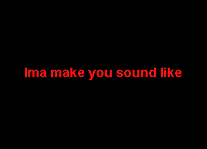 lma make you sound like
