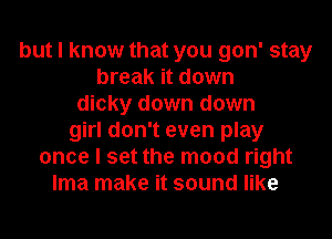 but I know that you gon' stay
break it down
dicky down down
girl don't even play
once I set the mood right
lma make it sound like