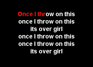 Once I throw on this
once I throw on this
its over girl

once I throw on this
once I throw on this
its over girl
