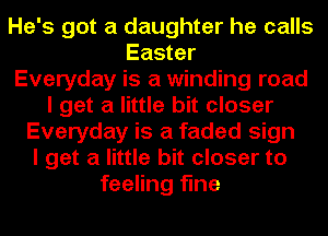 He's got a daughter he calls
Easter
Everyday is a winding road
I get a little bit closer
Everyday is a faded sign
I get a little bit closer to
feeling fine