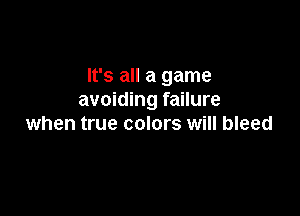 It's all a game
avoiding failure

when true colors will bleed