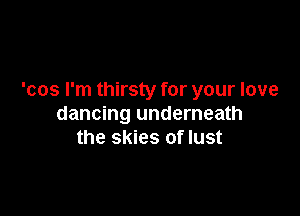 'cos I'm thirsty for your love

dancing underneath
the skies of lust