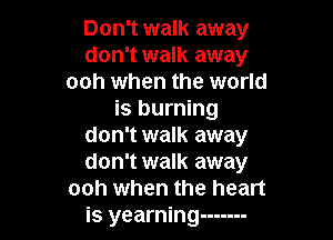 Don't walk away
don't walk away
ooh when the world
is burning

don't walk away

don't walk away
ooh when the heart

is yearning -------