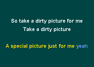 So take a dirty picture for me
Take a dirty picture

A special picture just for me yeah