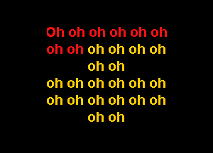 Oh oh oh oh oh oh
oh oh oh oh oh oh
oh oh

oh oh oh oh oh oh
oh oh oh oh oh oh
oh oh
