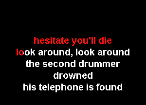 hit me wearin' muzzles
hesitate you'll die
look around, look around
the second drummer
drowned
his telephone is found