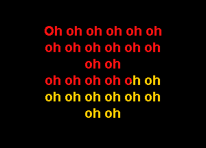 Oh oh oh oh oh oh
oh oh oh oh oh oh
oh oh

oh oh oh oh oh oh
oh oh oh oh oh oh
oh oh