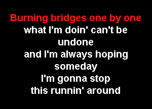 Burning bridges one by one
what I'm doin' can't be
undone
and I'm always hoping
someday
I'm gonna stop
this runnin' around