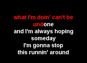 what I'm doin' can't be
undone

and I'm always hoping
someday
I'm gonna stop
this runnin' around