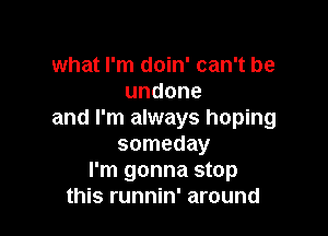 what I'm doin' can't be
undone

and I'm always hoping
someday
I'm gonna stop
this runnin' around