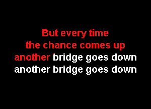 But every time
the chance comes up

another bridge goes down
another bridge goes down