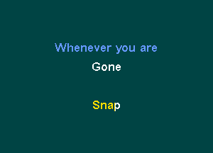 Whenever you are

Gone

Snap