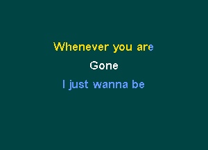 Whenever you are

Gone
ljust wanna be