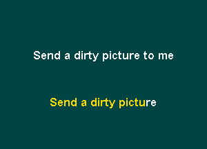 Send a dirty picture to me

Send a dirty picture