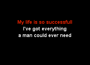 My life is so successfull
I've got everything

a man could ever need