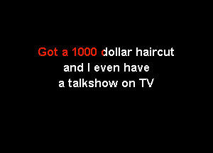Got a 1000 dollar haircut
and I even have

a talkshow on TV