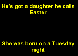 He's got a daughter he calls
Easter

She was born on a Tuesday
night