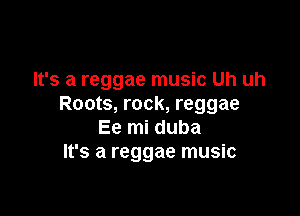 It's a reggae music Uh uh
Roots, rock, reggae

Ee mi duba
It's a reggae music