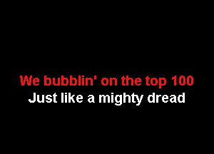 We bubblin' on the top 100
Just like a mighty dread