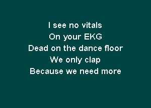 I see no Vitals
On your EKG
Dead on the dance floor

We only clap
Because we need more