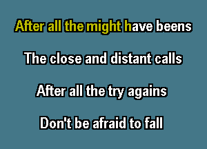 After all the might have beens
The close and distant calls
After all the try agains

Don't be afraid to fall
