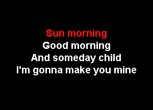 Sun morning
Good morning

And someday child
I'm gonna make you mine