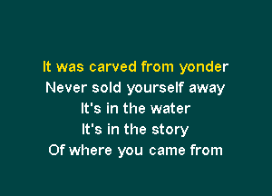 It was carved from yonder
Never sold yourself away

It's in the water
It's in the story
Of where you came from