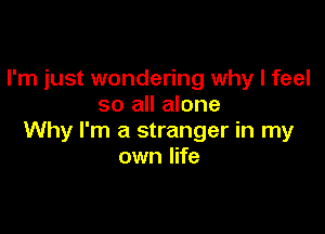 I'm just wondering why I feel
so all alone

Why I'm a stranger in my
own life