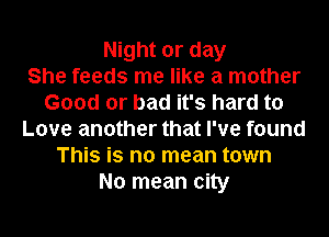 Night or day
She feeds me like a mother
Good or bad it's hard to
Love another that I've found
This is no mean town
No mean city