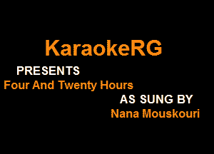 KaraokeRG

PRESEN TS

Four And Twenty Hours
AS SUNG BY
Nana Mouskouri