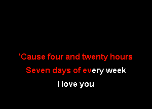 'Cause four and twenty hours

Seven days of every week
llove you