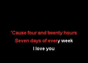 'Cause four and twenty hours

Seven days of every week
llove you