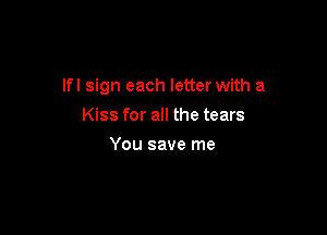 lfl sign each letter with a

Kiss for all the tears
You save me