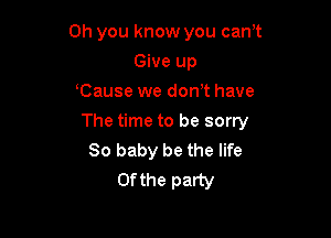 Oh you know you cam
Give up
Cause we don't have

The time to be sorry
80 baby be the life
0fthe party