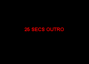 25 SECS OUTRO