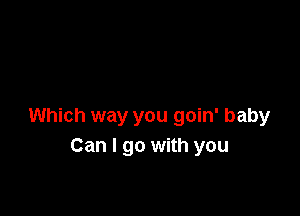 Which way you goin' baby
Can I go with you