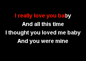 I really love you baby
And all this time

I thought you loved me baby
And you were mine