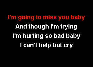 I'm going to miss you baby
And though I'm trying

I'm hurting so bad baby
I can't help but cry