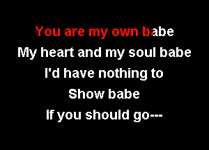 You are my own babe
My heart and my soul babe
I'd have nothing to

Show babe
If you should go---