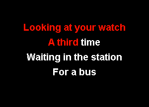 Looking at your watch
A third time

Waiting in the station
For a bus
