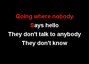 Going where nobody
Says hello

They don't talk to anybody
They don't know